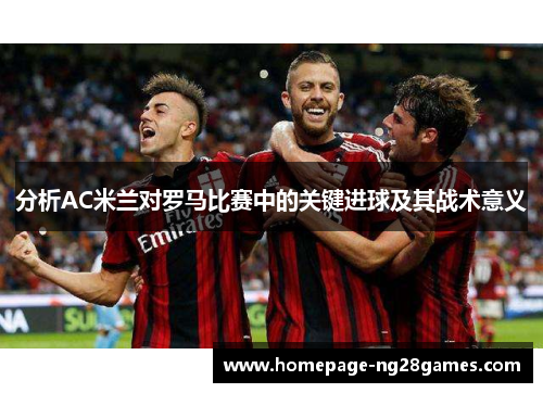 分析AC米兰对罗马比赛中的关键进球及其战术意义