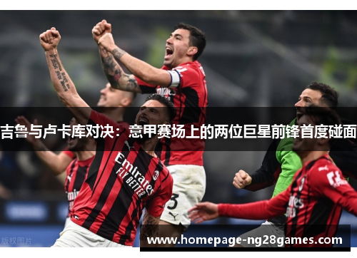 吉鲁与卢卡库对决：意甲赛场上的两位巨星前锋首度碰面