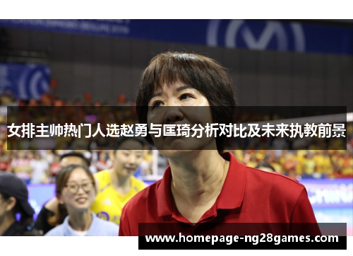 女排主帅热门人选赵勇与匡琦分析对比及未来执教前景