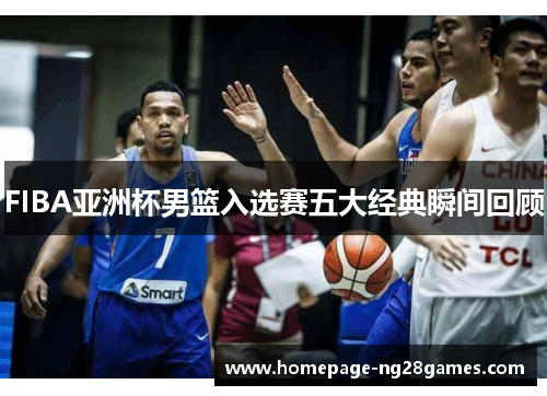 FIBA亚洲杯男篮入选赛五大经典瞬间回顾