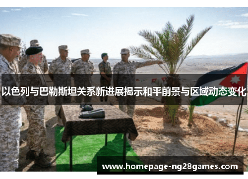 以色列与巴勒斯坦关系新进展揭示和平前景与区域动态变化