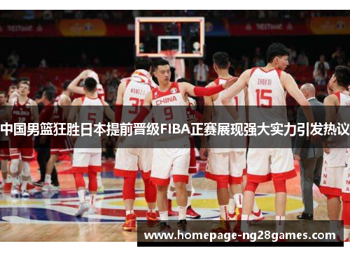 中国男篮狂胜日本提前晋级FIBA正赛展现强大实力引发热议