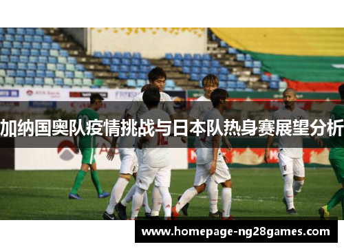 加纳国奥队疫情挑战与日本队热身赛展望分析
