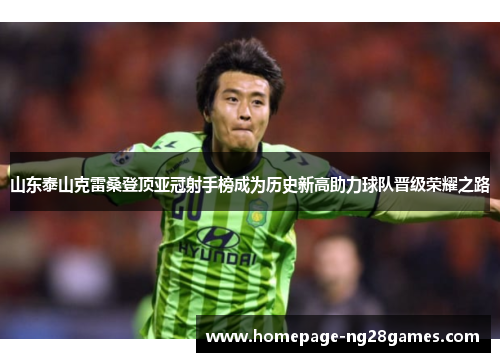 山东泰山克雷桑登顶亚冠射手榜成为历史新高助力球队晋级荣耀之路