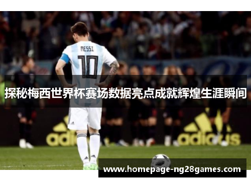 探秘梅西世界杯赛场数据亮点成就辉煌生涯瞬间 探秘梅西世界杯赛场数据亮点成就辉煌生涯瞬间