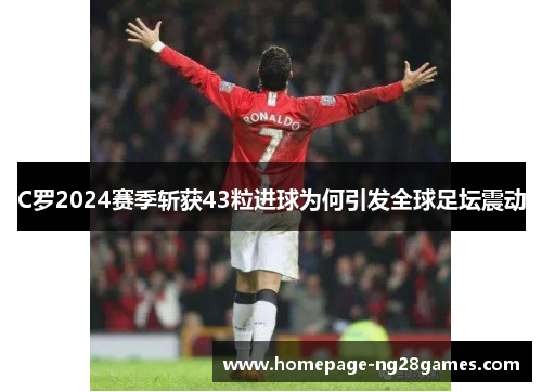 C罗2024赛季斩获43粒进球为何引发全球足坛震动