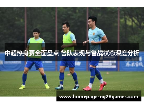 中超热身赛全面盘点 各队表现与备战状态深度分析