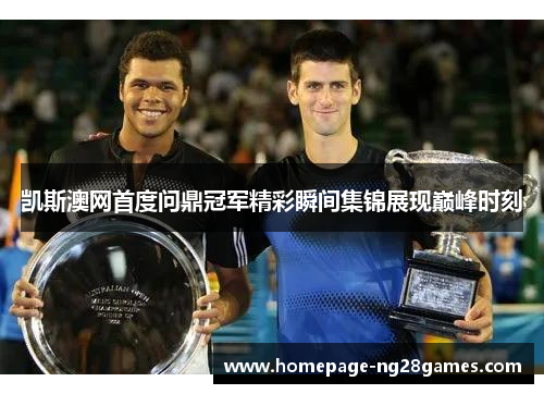 凯斯澳网首度问鼎冠军精彩瞬间集锦展现巅峰时刻