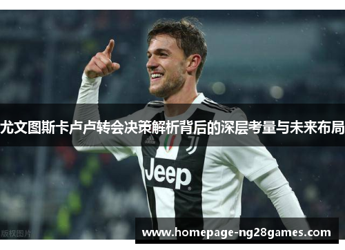 尤文图斯卡卢卢转会决策解析背后的深层考量与未来布局