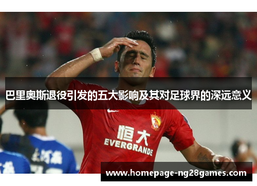 巴里奥斯退役引发的五大影响及其对足球界的深远意义