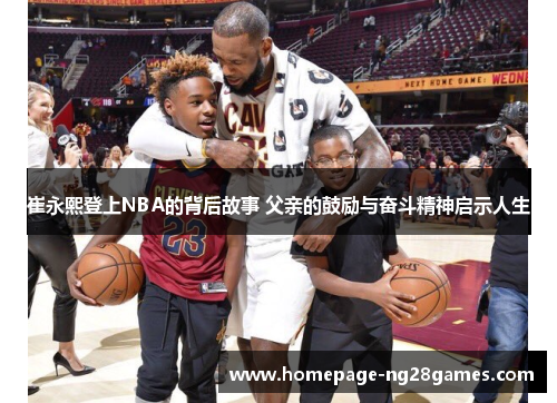 崔永熙登上NBA的背后故事 父亲的鼓励与奋斗精神启示人生