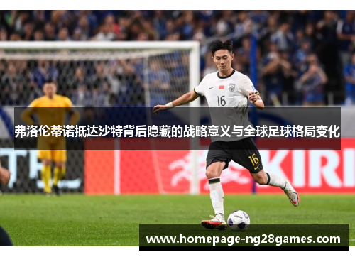 弗洛伦蒂诺抵达沙特背后隐藏的战略意义与全球足球格局变化