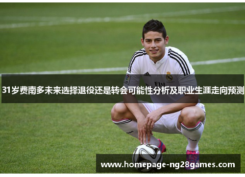 31岁费南多未来选择退役还是转会可能性分析及职业生涯走向预测 31岁费南多未来选择退役还是转会可能性分析及职业生涯走向预测