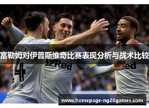 富勒姆对伊普斯维奇比赛表现分析与战术比较