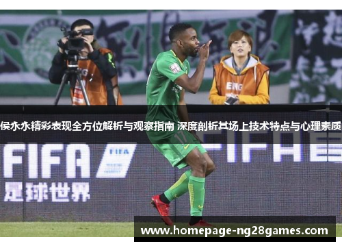 侯永永精彩表现全方位解析与观察指南 深度剖析其场上技术特点与心理素质
