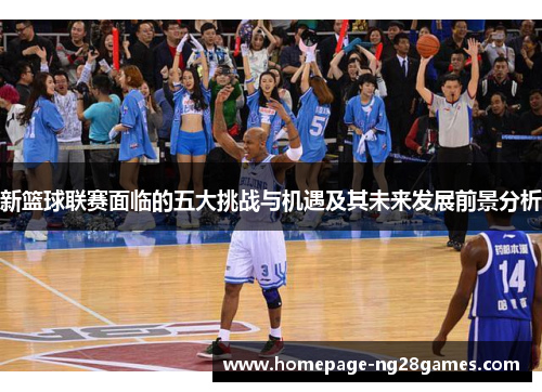 新篮球联赛面临的五大挑战与机遇及其未来发展前景分析