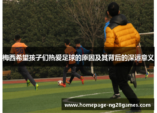 梅西希望孩子们热爱足球的原因及其背后的深远意义