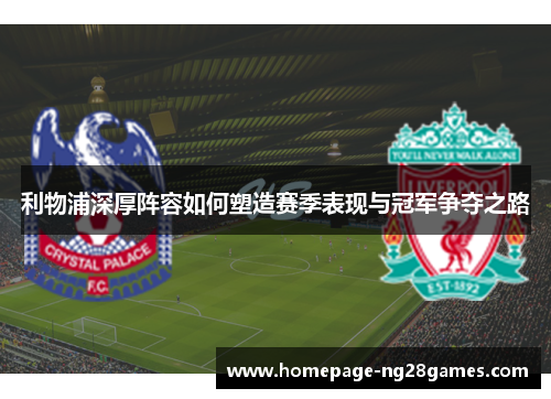 利物浦深厚阵容如何塑造赛季表现与冠军争夺之路