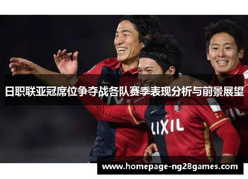 日职联亚冠席位争夺战各队赛季表现分析与前景展望