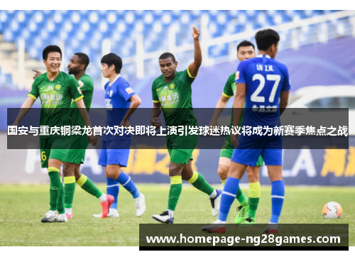 国安与重庆铜梁龙首次对决即将上演引发球迷热议将成为新赛季焦点之战
