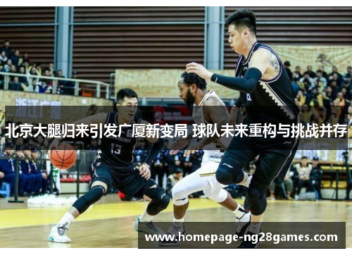 北京大腿归来引发广厦新变局 球队未来重构与挑战并存