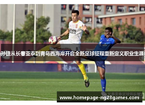 孙捷从长春亚泰到青岛西海岸开启全新足球征程重新定义职业生涯