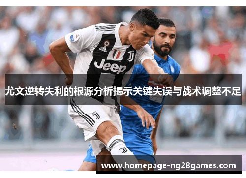 尤文逆转失利的根源分析揭示关键失误与战术调整不足