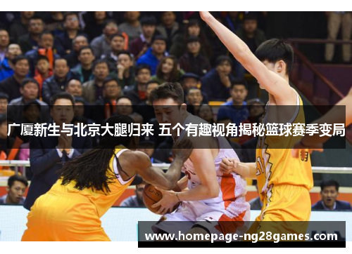 广厦新生与北京大腿归来 五个有趣视角揭秘篮球赛季变局