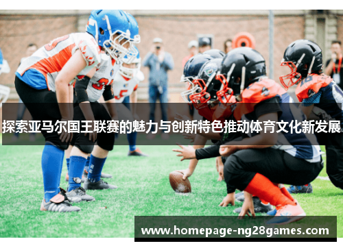 探索亚马尔国王联赛的魅力与创新特色推动体育文化新发展