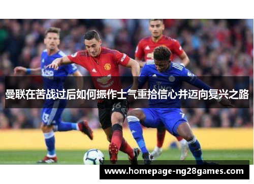 曼联在苦战过后如何振作士气重拾信心并迈向复兴之路