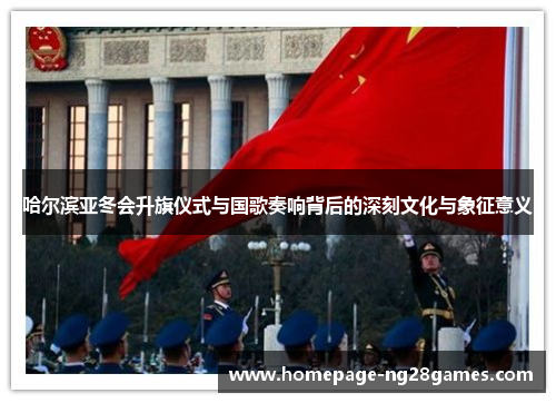 哈尔滨亚冬会升旗仪式与国歌奏响背后的深刻文化与象征意义