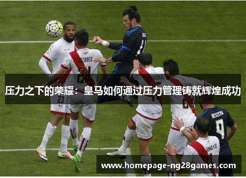 压力之下的荣耀：皇马如何通过压力管理铸就辉煌成功