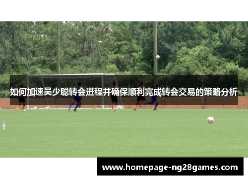 如何加速吴少聪转会进程并确保顺利完成转会交易的策略分析