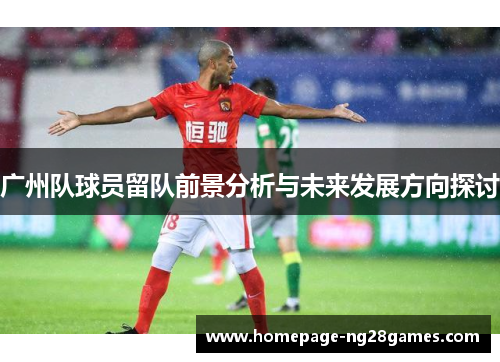 广州队球员留队前景分析与未来发展方向探讨