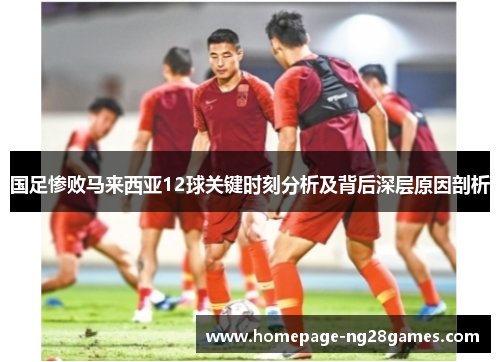 国足惨败马来西亚12球关键时刻分析及背后深层原因剖析