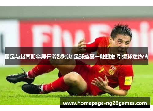 国足与越南即将展开激烈对决 足球盛宴一触即发 引爆球迷热情
