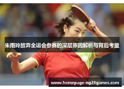 朱雨玲放弃全运会参赛的深层原因解析与背后考量