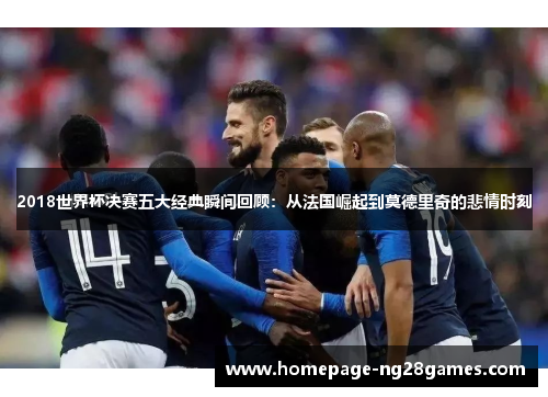 2018世界杯决赛五大经典瞬间回顾：从法国崛起到莫德里奇的悲情时刻
