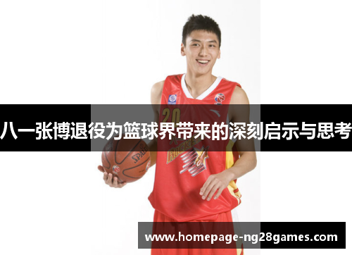 八一张博退役为篮球界带来的深刻启示与思考