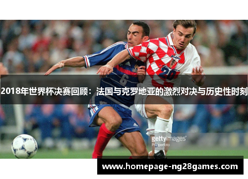 2018年世界杯决赛回顾：法国与克罗地亚的激烈对决与历史性时刻