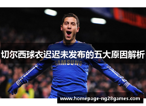 切尔西球衣迟迟未发布的五大原因解析