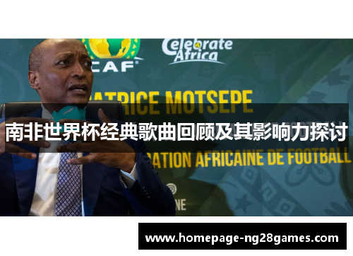 南非世界杯经典歌曲回顾及其影响力探讨