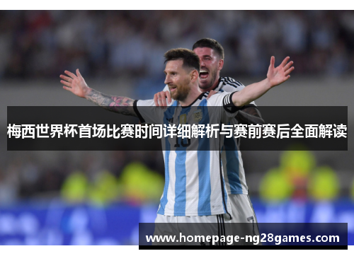 梅西世界杯首场比赛时间详细解析与赛前赛后全面解读