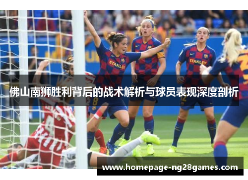 佛山南狮胜利背后的战术解析与球员表现深度剖析