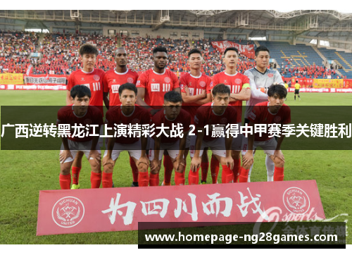 广西逆转黑龙江上演精彩大战 2-1赢得中甲赛季关键胜利