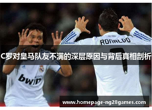 C罗对皇马队友不满的深层原因与背后真相剖析