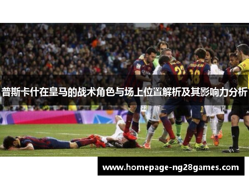 普斯卡什在皇马的战术角色与场上位置解析及其影响力分析