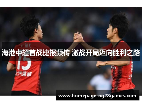 海港中超首战捷报频传 激战开局迈向胜利之路