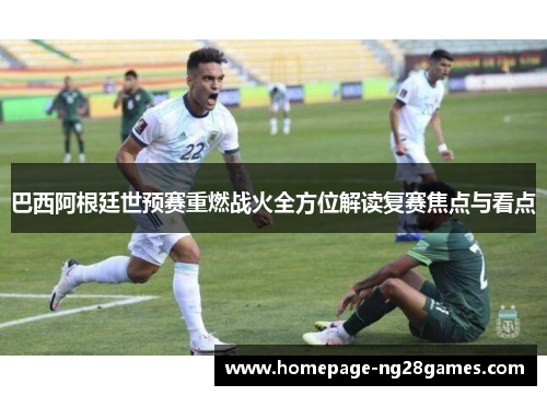 巴西阿根廷世预赛重燃战火全方位解读复赛焦点与看点