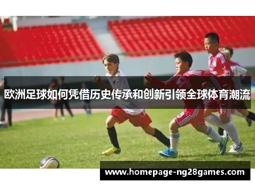 欧洲足球如何凭借历史传承和创新引领全球体育潮流